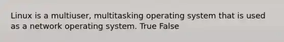 Linux is a multiuser, multitasking operating system that is used as a network operating system. True False