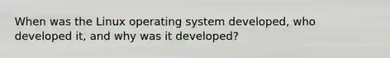 When was the Linux operating system developed, who developed it, and why was it developed?