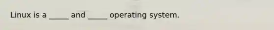 Linux is a _____ and _____ operating system.