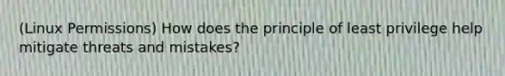 (Linux Permissions) How does the principle of least privilege help mitigate threats and mistakes?