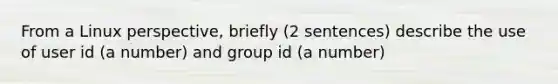 From a Linux perspective, briefly (2 sentences) describe the use of user id (a number) and group id (a number)