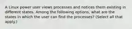 A Linux power user views processes and notices them existing in different states. Among the following options, what are the states in which the user can find the processes? (Select all that apply.)