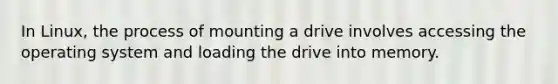 In Linux, the process of mounting a drive involves accessing the operating system and loading the drive into memory.