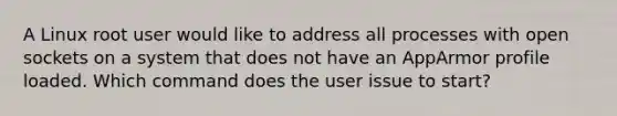 A Linux root user would like to address all processes with open sockets on a system that does not have an AppArmor profile loaded. Which command does the user issue to start?