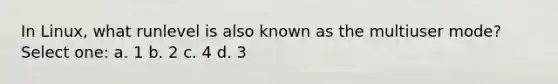 In Linux, what runlevel is also known as the multiuser mode? Select one: a. 1 b. 2 c. 4 d. 3