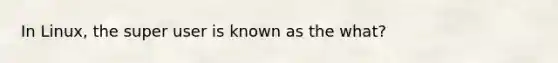 In Linux, the super user is known as the what?