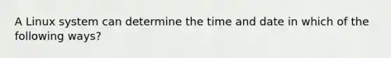 A Linux system can determine the time and date in which of the following ways?