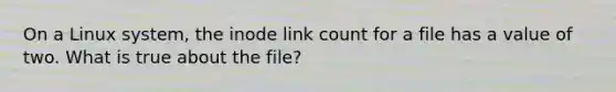 On a Linux system, the inode link count for a file has a value of two. What is true about the file?