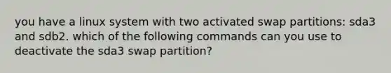 you have a linux system with two activated swap partitions: sda3 and sdb2. which of the following commands can you use to deactivate the sda3 swap partition?