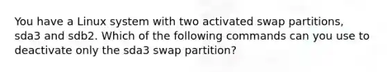 You have a Linux system with two activated swap partitions, sda3 and sdb2. Which of the following commands can you use to deactivate only the sda3 swap partition?