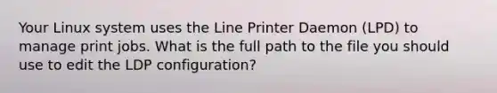 Your Linux system uses the Line Printer Daemon (LPD) to manage print jobs. What is the full path to the file you should use to edit the LDP configuration?