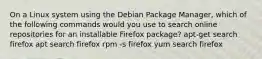 On a Linux system using the Debian Package Manager, which of the following commands would you use to search online repositories for an installable Firefox package? apt-get search firefox apt search firefox rpm -s firefox yum search firefox