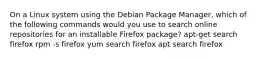 On a Linux system using the Debian Package Manager, which of the following commands would you use to search online repositories for an installable Firefox package? apt-get search firefox rpm -s firefox yum search firefox apt search firefox