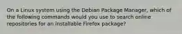 On a Linux system using the Debian Package Manager, which of the following commands would you use to search online repositories for an installable Firefox package?