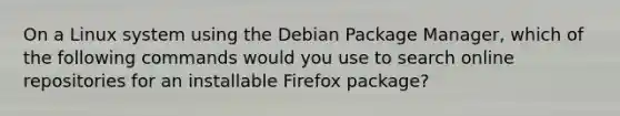 On a Linux system using the Debian Package Manager, which of the following commands would you use to search online repositories for an installable Firefox package?