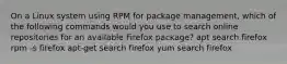 On a Linux system using RPM for package management, which of the following commands would you use to search online repositories for an available Firefox package? apt search firefox rpm -s firefox apt-get search firefox yum search firefox