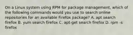 On a Linux system using RPM for package management, which of the following commands would you use to search online repositories for an available Firefox package? A. apt search firefox B. yum search firefox C. apt-get search firefox D. rpm -s firefox