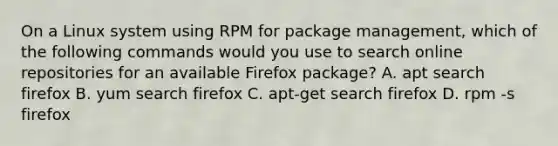 On a Linux system using RPM for package management, which of the following commands would you use to search online repositories for an available Firefox package? A. apt search firefox B. yum search firefox C. apt-get search firefox D. rpm -s firefox