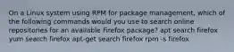 On a Linux system using RPM for package management, which of the following commands would you use to search online repositories for an available Firefox package? apt search firefox yum search firefox apt-get search firefox rpm -s firefox