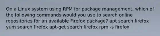 On a Linux system using RPM for package management, which of the following commands would you use to search online repositories for an available Firefox package? apt search firefox yum search firefox apt-get search firefox rpm -s firefox