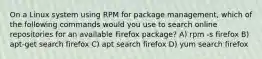 On a Linux system using RPM for package management, which of the following commands would you use to search online repositories for an available Firefox package? A) rpm -s firefox B) apt-get search firefox C) apt search firefox D) yum search firefox