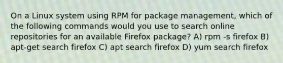 On a Linux system using RPM for package management, which of the following commands would you use to search online repositories for an available Firefox package? A) rpm -s firefox B) apt-get search firefox C) apt search firefox D) yum search firefox