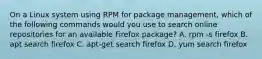 On a Linux system using RPM for package management, which of the following commands would you use to search online repositories for an available Firefox package? A. rpm -s firefox B. apt search firefox C. apt-get search firefox D. yum search firefox