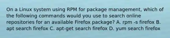 On a Linux system using RPM for package management, which of the following commands would you use to search online repositories for an available Firefox package? A. rpm -s firefox B. apt search firefox C. apt-get search firefox D. yum search firefox