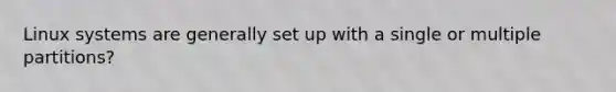 Linux systems are generally set up with a single or multiple partitions?