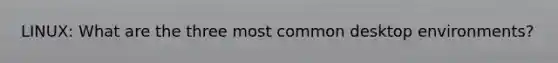 LINUX: What are the three most common desktop environments?