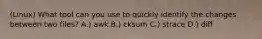 (Linux) What tool can you use to quickly identify the changes between two files? A.) awk B.) cksum C.) strace D.) diff