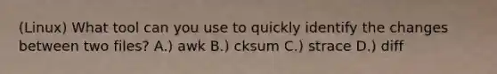 (Linux) What tool can you use to quickly identify the changes between two files? A.) awk B.) cksum C.) strace D.) diff