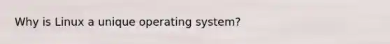 Why is Linux a unique operating system?