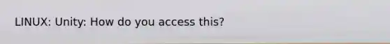 LINUX: Unity: How do you access this?