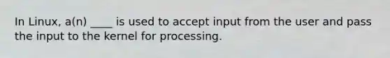 In Linux, a(n) ____ is used to accept input from the user and pass the input to the kernel for processing.