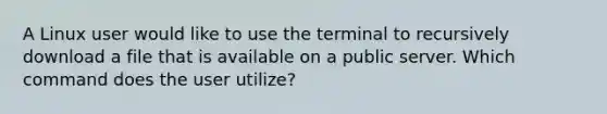 A Linux user would like to use the terminal to recursively download a file that is available on a public server. Which command does the user utilize?