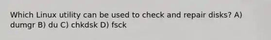 Which Linux utility can be used to check and repair disks? A) dumgr B) du C) chkdsk D) fsck