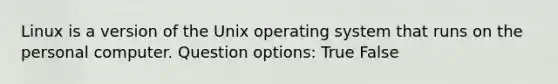 Linux is a version of the Unix operating system that runs on the personal computer. Question options: True False