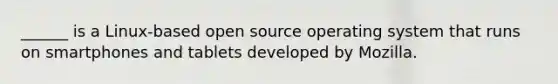 ______ is a Linux-based open source operating system that runs on smartphones and tablets developed by Mozilla.