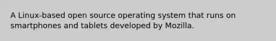 A Linux-based open source operating system that runs on smartphones and tablets developed by Mozilla.