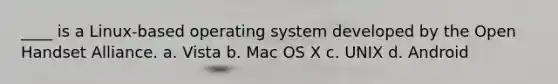 ____ is a Linux-based operating system developed by the Open Handset Alliance. a. Vista b. Mac OS X c. UNIX d. Android