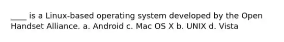 ____ is a Linux-based operating system developed by the Open Handset Alliance. a. Android c. Mac OS X b. UNIX d. Vista