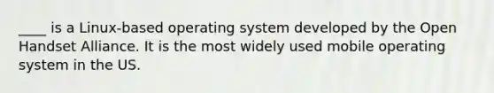 ____ is a Linux-based operating system developed by the Open Handset Alliance. It is the most widely used mobile operating system in the US.