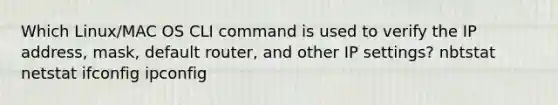 Which Linux/MAC OS CLI command is used to verify the IP address, mask, default router, and other IP settings? nbtstat netstat ifconfig ipconfig