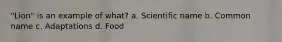 "Lion" is an example of what? a. Scientific name b. Common name c. Adaptations d. Food