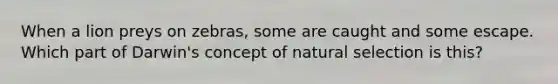 When a lion preys on zebras, some are caught and some escape. Which part of Darwin's concept of natural selection is this?