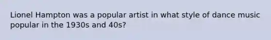 Lionel Hampton was a popular artist in what style of dance music popular in the 1930s and 40s?