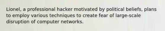 Lionel, a professional hacker motivated by political beliefs, plans to employ various techniques to create fear of large-scale disruption of computer networks.