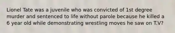 Lionel Tate was a juvenile who was convicted of 1st degree murder and sentenced to life without parole because he killed a 6 year old while demonstrating wrestling moves he saw on T.V?