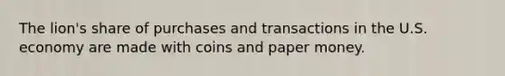 The lion's share of purchases and transactions in the U.S. economy are made with coins and paper money.